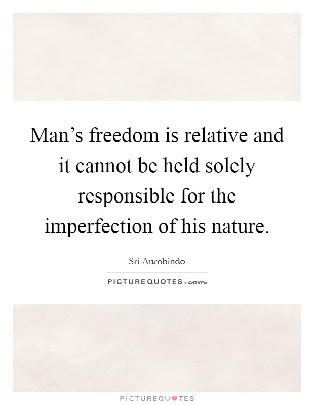 Man's freedom is relative and it cannot be held solely responsible for the imperfection of his nature. Picture Quote #1
