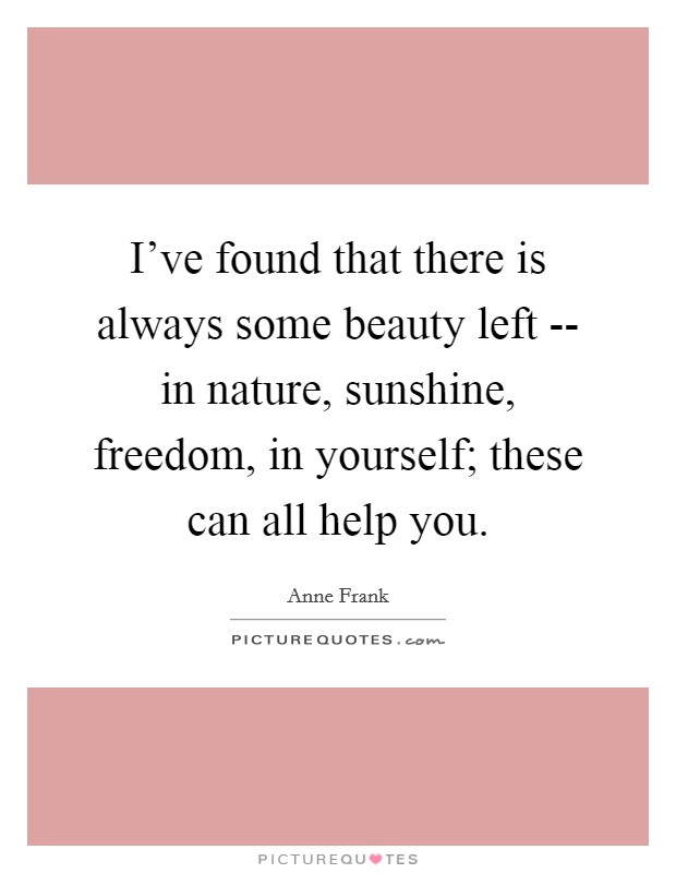 I've found that there is always some beauty left -- in nature, sunshine, freedom, in yourself; these can all help you. Picture Quote #1