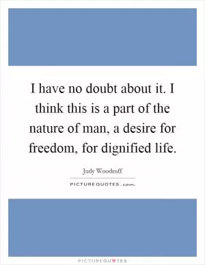 I have no doubt about it. I think this is a part of the nature of man, a desire for freedom, for dignified life Picture Quote #1