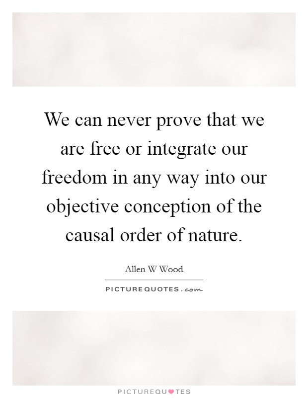 We can never prove that we are free or integrate our freedom in any way into our objective conception of the causal order of nature. Picture Quote #1