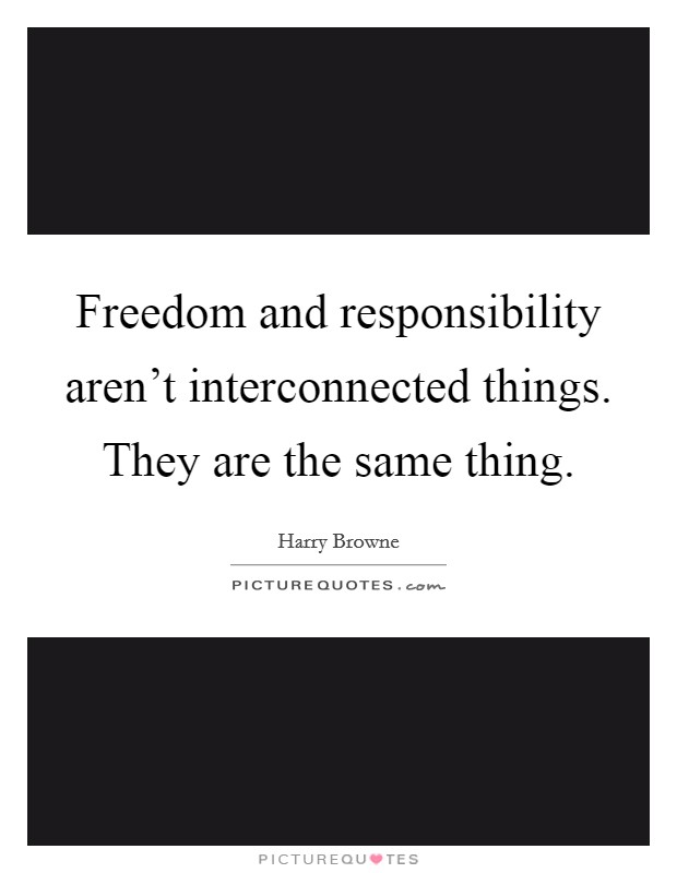 Freedom and responsibility aren't interconnected things. They are the same thing. Picture Quote #1
