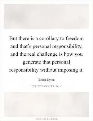 But there is a corollary to freedom and that’s personal responsibility, and the real challenge is how you generate that personal responsibility without imposing it Picture Quote #1