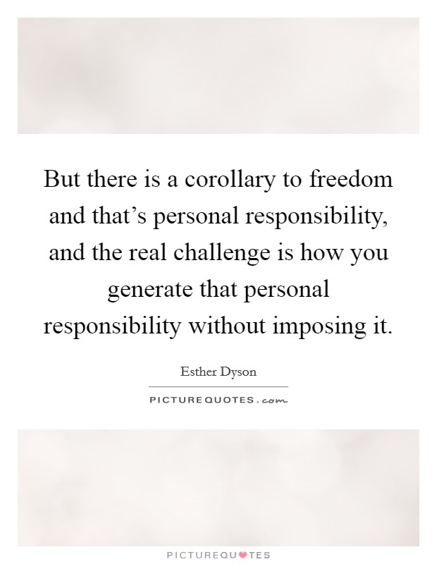 But there is a corollary to freedom and that's personal responsibility, and the real challenge is how you generate that personal responsibility without imposing it. Picture Quote #1