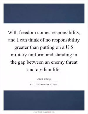 With freedom comes responsibility, and I can think of no responsibility greater than putting on a U.S military uniform and standing in the gap between an enemy threat and civilian life Picture Quote #1