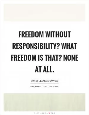 Freedom without responsibility? What freedom is that? None at all Picture Quote #1