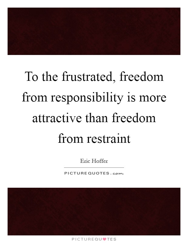 To the frustrated, freedom from responsibility is more attractive than freedom from restraint Picture Quote #1