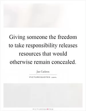 Giving someone the freedom to take responsibility releases resources that would otherwise remain concealed Picture Quote #1