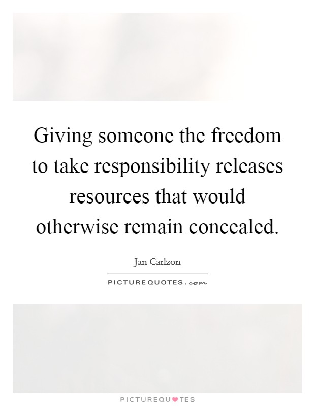 Giving someone the freedom to take responsibility releases resources that would otherwise remain concealed. Picture Quote #1