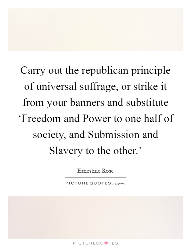 Carry out the republican principle of universal suffrage, or strike it from your banners and substitute ‘Freedom and Power to one half of society, and Submission and Slavery to the other.' Picture Quote #1