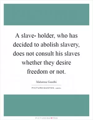 A slave- holder, who has decided to abolish slavery, does not consult his slaves whether they desire freedom or not Picture Quote #1