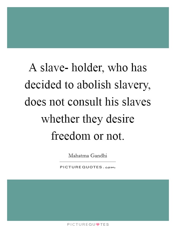 A slave- holder, who has decided to abolish slavery, does not consult his slaves whether they desire freedom or not. Picture Quote #1
