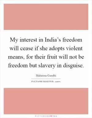 My interest in India’s freedom will cease if she adopts violent means, for their fruit will not be freedom but slavery in disguise Picture Quote #1