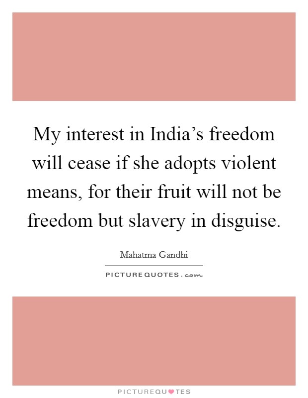 My interest in India's freedom will cease if she adopts violent means, for their fruit will not be freedom but slavery in disguise. Picture Quote #1