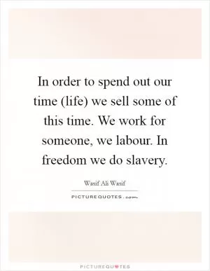 In order to spend out our time (life) we sell some of this time. We work for someone, we labour. In freedom we do slavery Picture Quote #1