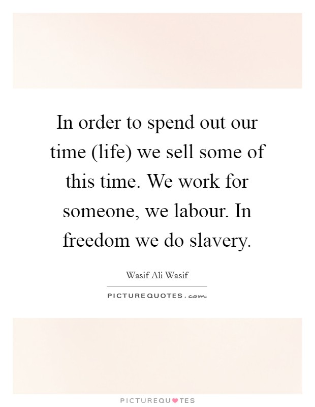 In order to spend out our time (life) we sell some of this time. We work for someone, we labour. In freedom we do slavery. Picture Quote #1
