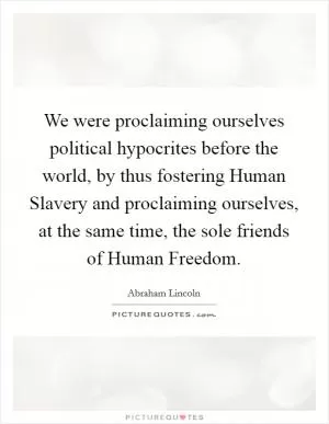 We were proclaiming ourselves political hypocrites before the world, by thus fostering Human Slavery and proclaiming ourselves, at the same time, the sole friends of Human Freedom Picture Quote #1