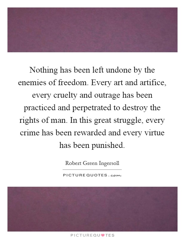 Nothing has been left undone by the enemies of freedom. Every art and artifice, every cruelty and outrage has been practiced and perpetrated to destroy the rights of man. In this great struggle, every crime has been rewarded and every virtue has been punished. Picture Quote #1