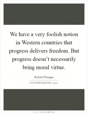 We have a very foolish notion in Western countries that progress delivers freedom. But progress doesn’t necessarily bring moral virtue Picture Quote #1
