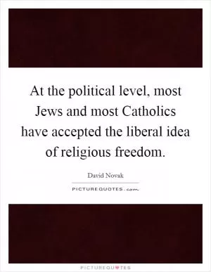 At the political level, most Jews and most Catholics have accepted the liberal idea of religious freedom Picture Quote #1