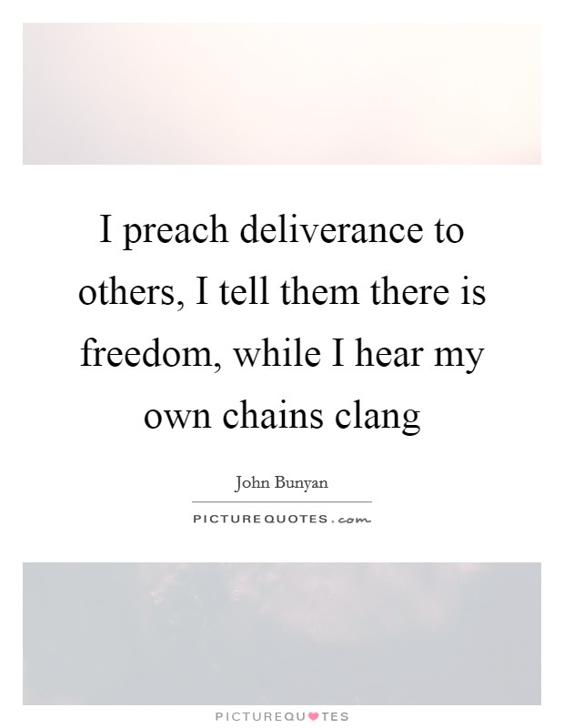 I preach deliverance to others, I tell them there is freedom, while I hear my own chains clang Picture Quote #1