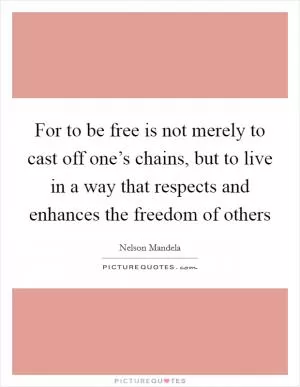 For to be free is not merely to cast off one’s chains, but to live in a way that respects and enhances the freedom of others Picture Quote #1