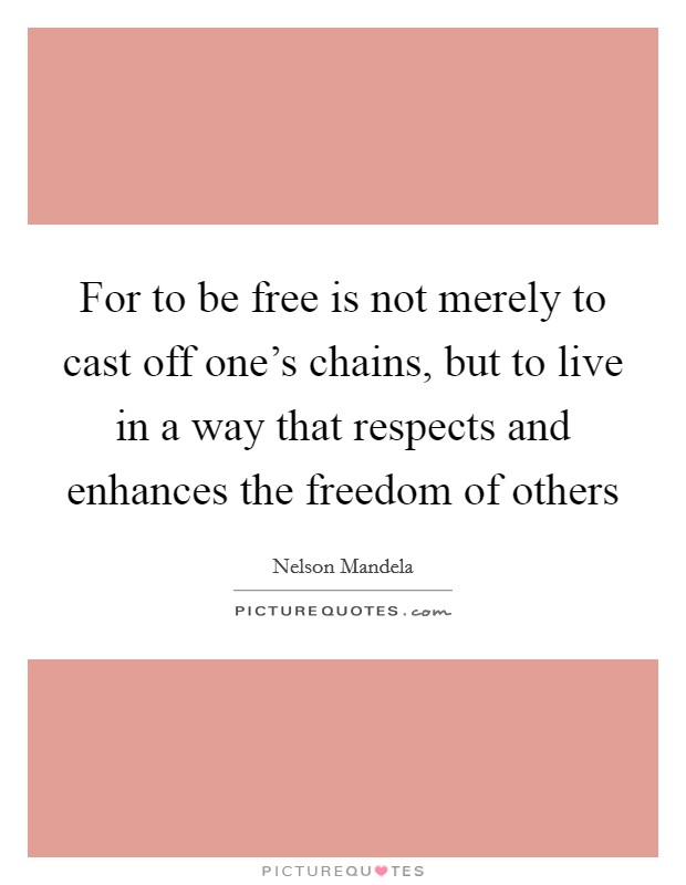 For to be free is not merely to cast off one's chains, but to live in a way that respects and enhances the freedom of others Picture Quote #1