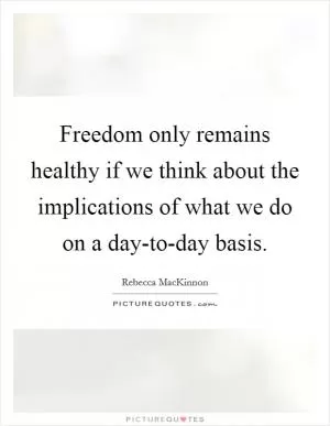 Freedom only remains healthy if we think about the implications of what we do on a day-to-day basis Picture Quote #1