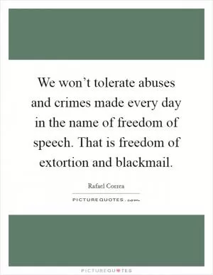 We won’t tolerate abuses and crimes made every day in the name of freedom of speech. That is freedom of extortion and blackmail Picture Quote #1