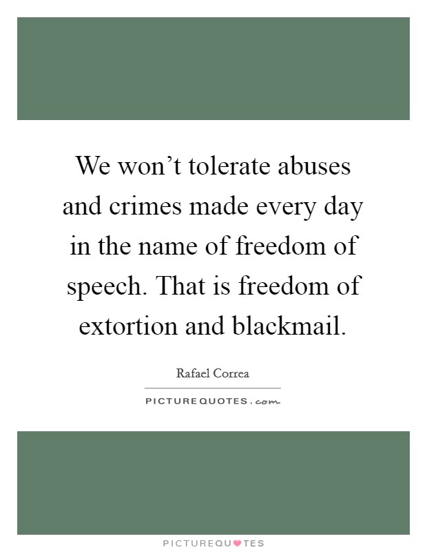 We won't tolerate abuses and crimes made every day in the name of freedom of speech. That is freedom of extortion and blackmail. Picture Quote #1