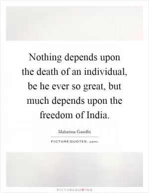 Nothing depends upon the death of an individual, be he ever so great, but much depends upon the freedom of India Picture Quote #1