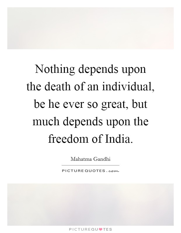 Nothing depends upon the death of an individual, be he ever so great, but much depends upon the freedom of India. Picture Quote #1