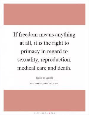 If freedom means anything at all, it is the right to primacy in regard to sexuality, reproduction, medical care and death Picture Quote #1