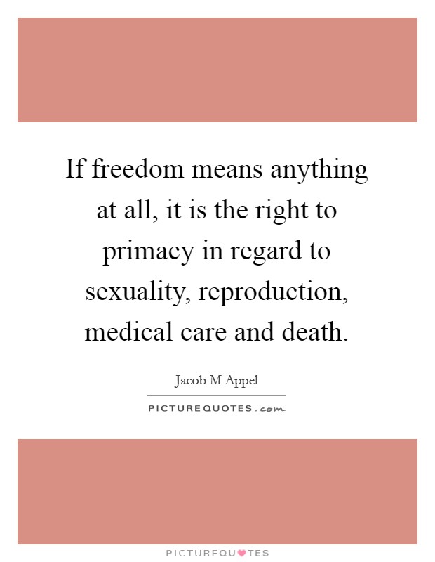 If freedom means anything at all, it is the right to primacy in regard to sexuality, reproduction, medical care and death. Picture Quote #1