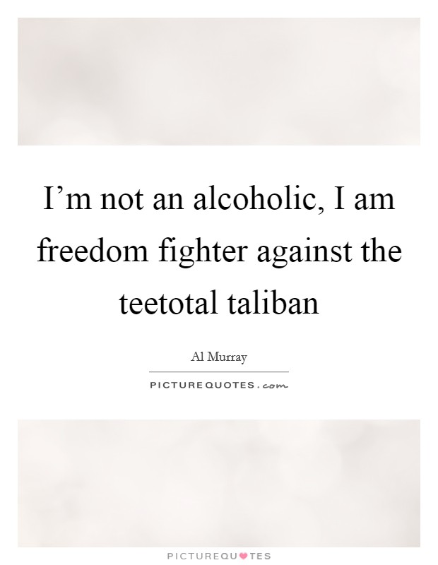 I'm not an alcoholic, I am freedom fighter against the teetotal taliban Picture Quote #1