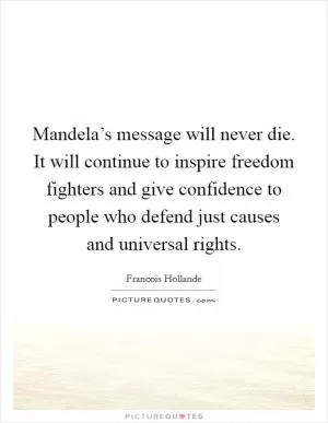Mandela’s message will never die. It will continue to inspire freedom fighters and give confidence to people who defend just causes and universal rights Picture Quote #1