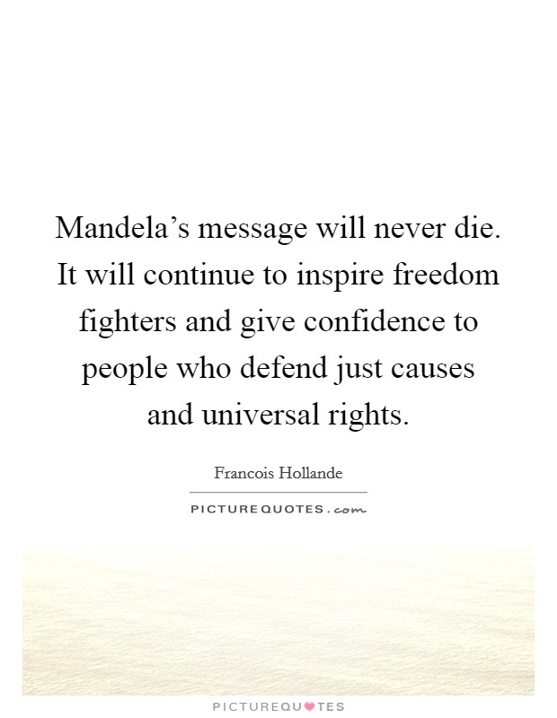 Mandela's message will never die. It will continue to inspire freedom fighters and give confidence to people who defend just causes and universal rights. Picture Quote #1