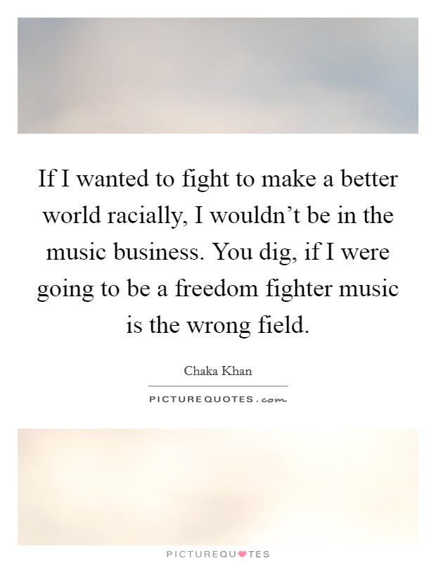 If I wanted to fight to make a better world racially, I wouldn't be in the music business. You dig, if I were going to be a freedom fighter music is the wrong field. Picture Quote #1