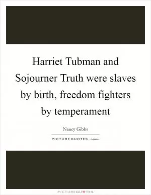 Harriet Tubman and Sojourner Truth were slaves by birth, freedom fighters by temperament Picture Quote #1