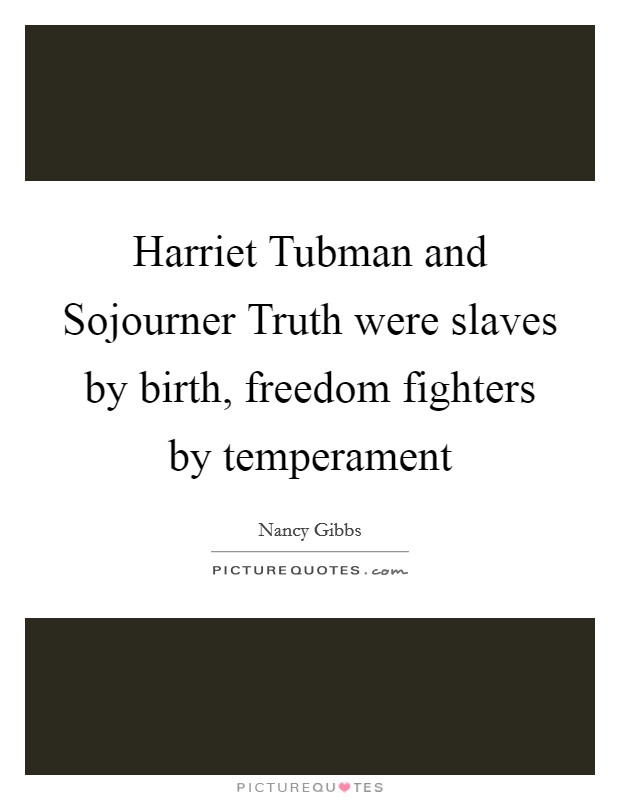 Harriet Tubman and Sojourner Truth were slaves by birth, freedom fighters by temperament Picture Quote #1