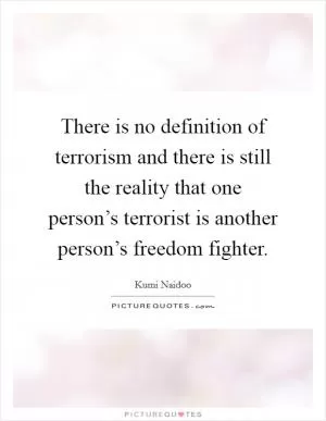 There is no definition of terrorism and there is still the reality that one person’s terrorist is another person’s freedom fighter Picture Quote #1