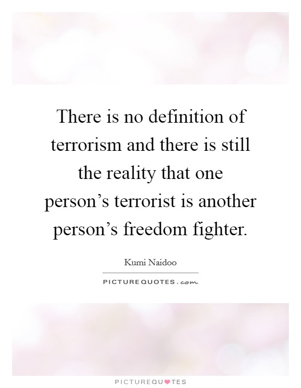 There is no definition of terrorism and there is still the reality that one person's terrorist is another person's freedom fighter. Picture Quote #1