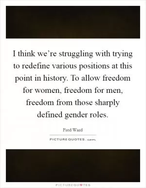 I think we’re struggling with trying to redefine various positions at this point in history. To allow freedom for women, freedom for men, freedom from those sharply defined gender roles Picture Quote #1