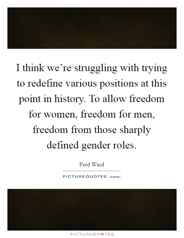 I think we're struggling with trying to redefine various positions at this point in history. To allow freedom for women, freedom for men, freedom from those sharply defined gender roles. Picture Quote #1