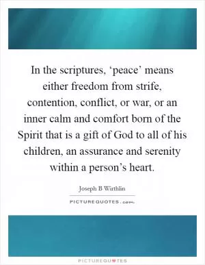 In the scriptures, ‘peace’ means either freedom from strife, contention, conflict, or war, or an inner calm and comfort born of the Spirit that is a gift of God to all of his children, an assurance and serenity within a person’s heart Picture Quote #1