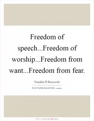 Freedom of speech...Freedom of worship...Freedom from want...Freedom from fear Picture Quote #1