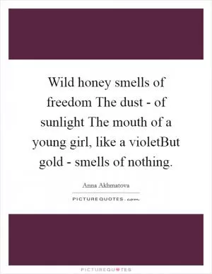 Wild honey smells of freedom The dust - of sunlight The mouth of a young girl, like a violetBut gold - smells of nothing Picture Quote #1