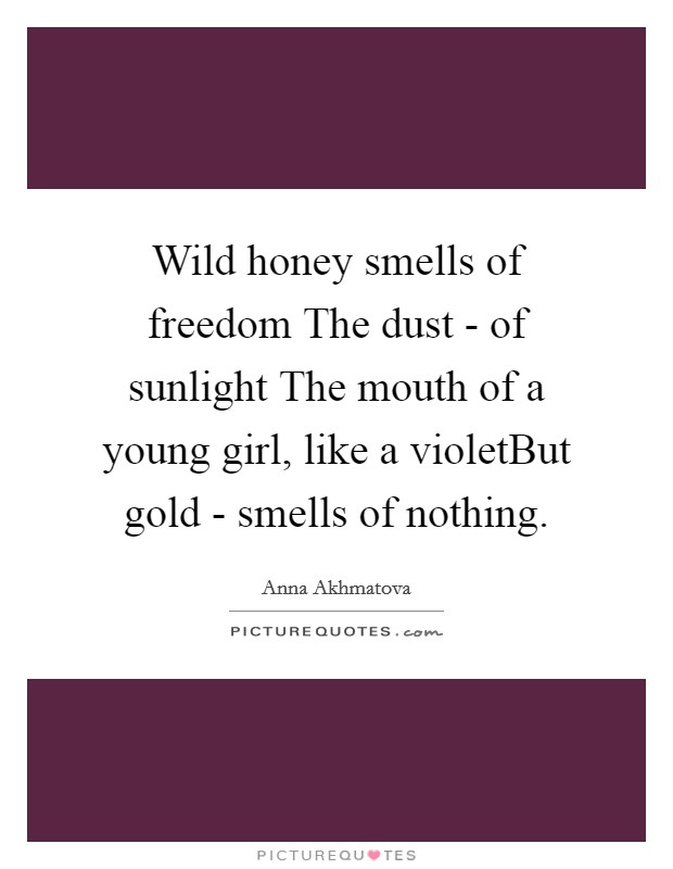 Wild honey smells of freedom The dust - of sunlight The mouth of a young girl, like a violetBut gold - smells of nothing. Picture Quote #1
