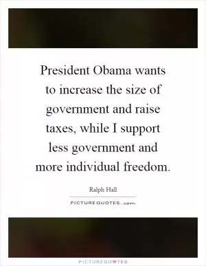 President Obama wants to increase the size of government and raise taxes, while I support less government and more individual freedom Picture Quote #1