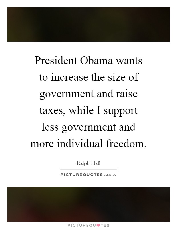President Obama wants to increase the size of government and raise taxes, while I support less government and more individual freedom. Picture Quote #1