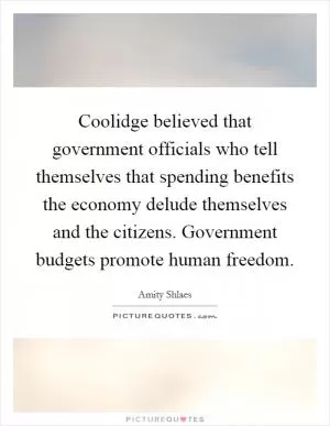 Coolidge believed that government officials who tell themselves that spending benefits the economy delude themselves and the citizens. Government budgets promote human freedom Picture Quote #1
